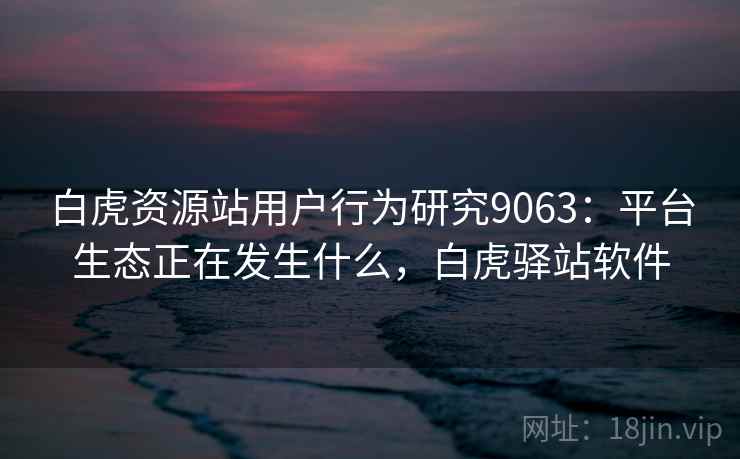 白虎资源站用户行为研究9063:平台生态正在发生什么,白虎驿站软件 白虎资源站用户行为研究9063:平台生态正在发生什么,白虎驿站软件