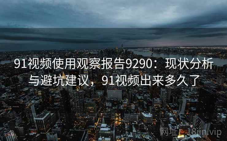 91视频使用观察报告9290:现状分析与避坑建议,91视频出来多久了 91视频使用观察报告9290:现状分析与避坑建议,91视频出来多久了