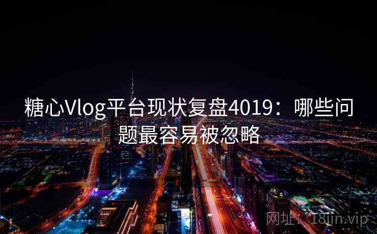 糖心Vlog平台现状复盘4019：哪些问题最容易被忽略