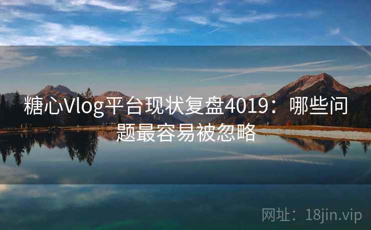 糖心Vlog平台现状复盘4019：哪些问题最容易被忽略