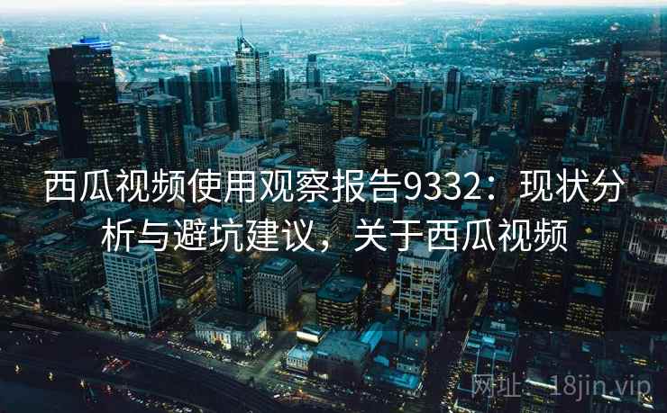 西瓜视频使用观察报告9332：现状分析与避坑建议，关于西瓜视频