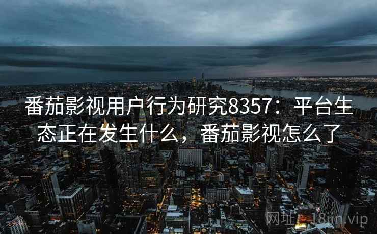 番茄影视用户行为研究8357：平台生态正在发生什么，番茄影视怎么了
