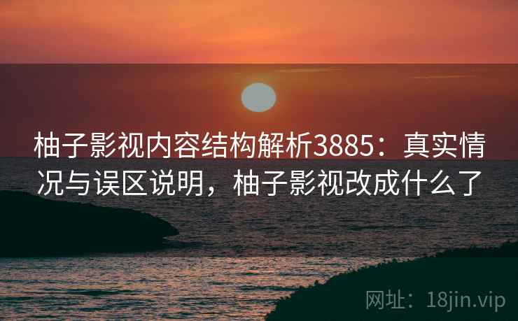 柚子影视内容结构解析3885:真实情况与误区说明,柚子影视改成什么了 柚子影视内容结构解析3885:真实情况与误区说明,柚子影视改成什么了