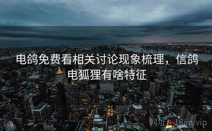 电鸽免费看相关讨论现象梳理,信鸽电狐狸有啥特征 电鸽免费看相关讨论现象梳理,信鸽电狐狸有啥特征