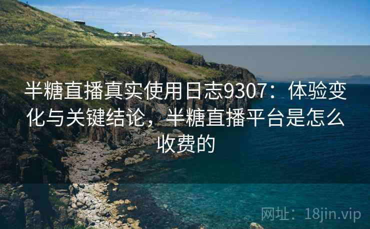半糖直播真实使用日志9307：体验变化与关键结论，半糖直播平台是怎么收费的