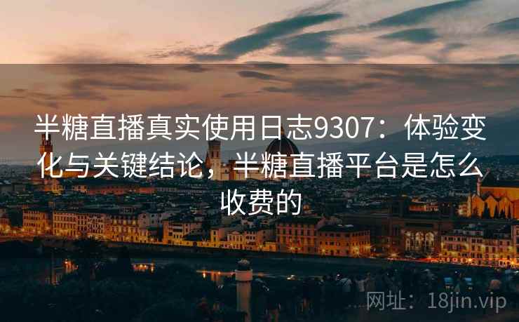 半糖直播真实使用日志9307：体验变化与关键结论，半糖直播平台是怎么收费的