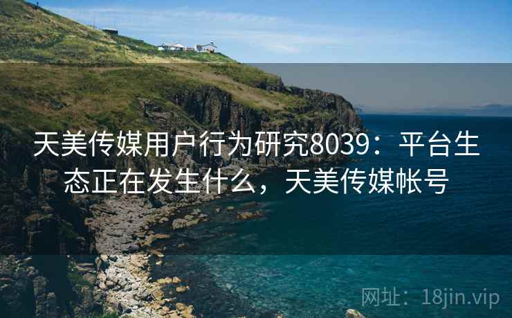 天美传媒用户行为研究8039：平台生态正在发生什么，天美传媒帐号