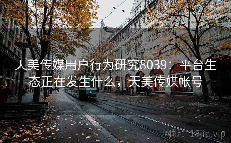 天美传媒用户行为研究8039:平台生态正在发生什么,天美传媒帐号 天美传媒用户行为研究8039:平台生态正在发生什么,天美传媒帐号