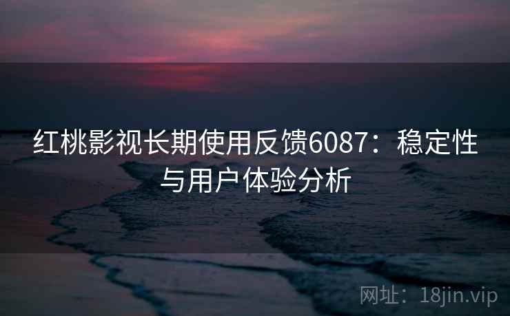 红桃影视长期使用反馈6087：稳定性与用户体验分析