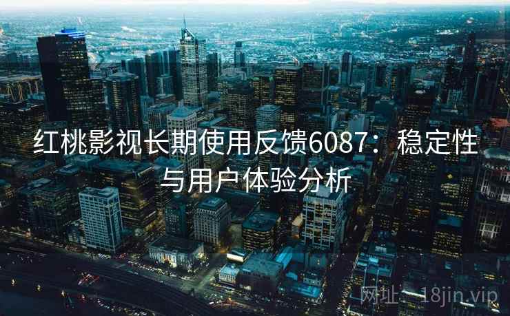 红桃影视长期使用反馈6087：稳定性与用户体验分析