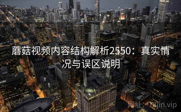 蘑菇视频内容结构解析2550：真实情况与误区说明