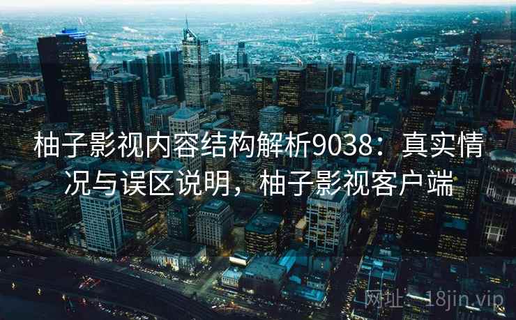 柚子影视内容结构解析9038：真实情况与误区说明，柚子影视客户端
