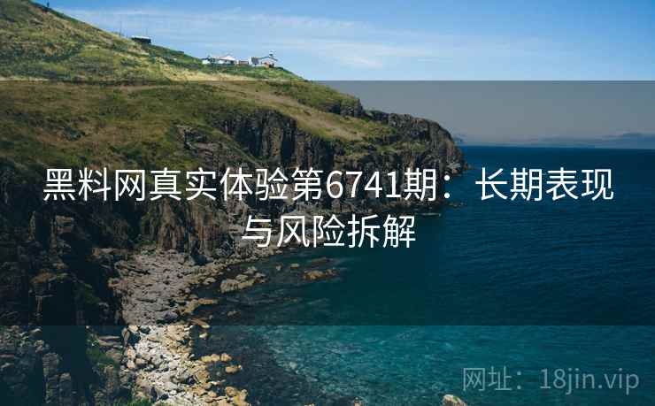 黑料网真实体验第6741期：长期表现与风险拆解