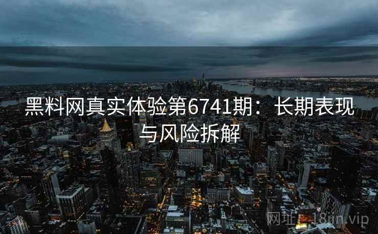 黑料网真实体验第6741期：长期表现与风险拆解
