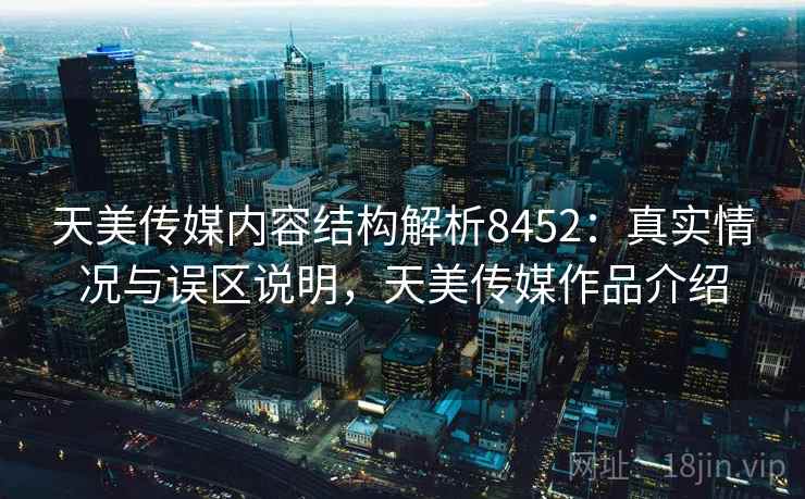 天美传媒内容结构解析8452：真实情况与误区说明，天美传媒作品介绍