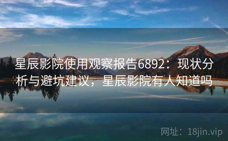 星辰影院使用观察报告6892:现状分析与避坑建议,星辰影院有人知道吗 星辰影院使用观察报告6892:现状分析与避坑建议,星辰影院有人知道吗