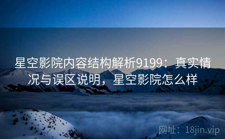 星空影院内容结构解析9199:真实情况与误区说明,星空影院怎么样 星空影院内容结构解析9199:真实情况与误区说明,星空影院怎么样
