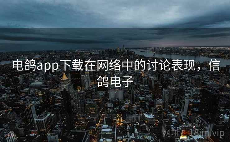 电鸽app下载在网络中的讨论表现，信鸽电子