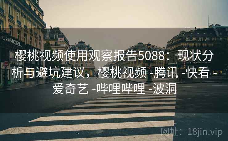 樱桃视频使用观察报告5088：现状分析与避坑建议，樱桃视频 -腾讯 -快看 -爱奇艺 -哔哩哔哩 -波洞