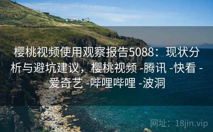 樱桃视频使用观察报告5088：现状分析与避坑建议，樱桃视频 -腾讯 -快看 -爱奇艺 -哔哩哔哩 -波洞