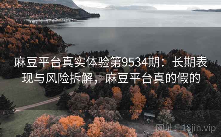 麻豆平台真实体验第9534期：长期表现与风险拆解，麻豆平台真的假的
