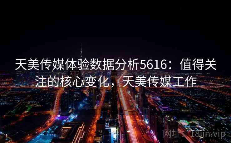 天美传媒体验数据分析5616:值得关注的核心变化,天美传媒工作 天美传媒体验数据分析5616:值得关注的核心变化,天美传媒工作