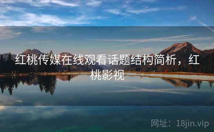 红桃传媒在线观看话题结构简析，红桃影视