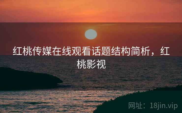 红桃传媒在线观看话题结构简析,红桃影视 红桃传媒在线观看话题结构简析,红桃影视