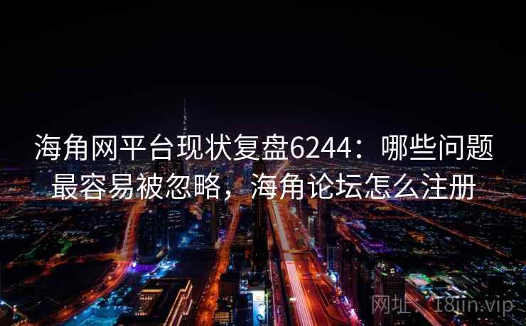海角网平台现状复盘6244：哪些问题最容易被忽略，海角论坛怎么注册