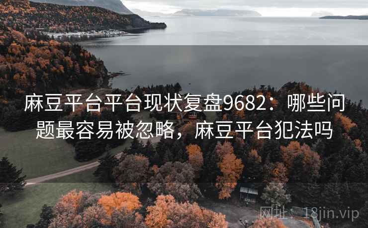 麻豆平台平台现状复盘9682：哪些问题最容易被忽略，麻豆平台犯法吗