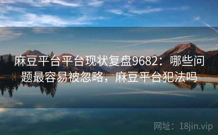 麻豆平台平台现状复盘9682:哪些问题最容易被忽略,麻豆平台犯法吗 麻豆平台平台现状复盘9682:哪些问题最容易被忽略,麻豆平台犯法吗