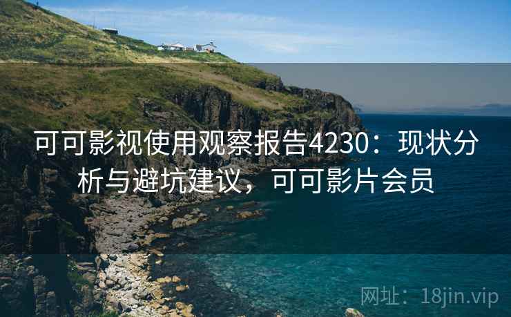 可可影视使用观察报告4230：现状分析与避坑建议，可可影片会员