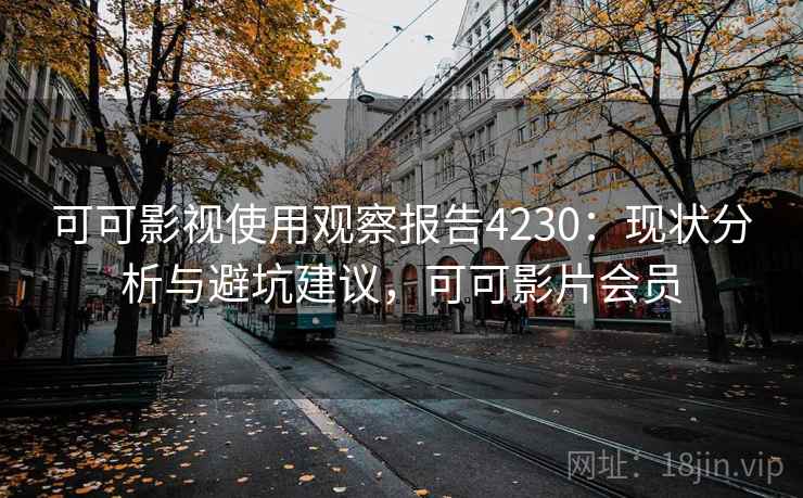 可可影视使用观察报告4230：现状分析与避坑建议，可可影片会员