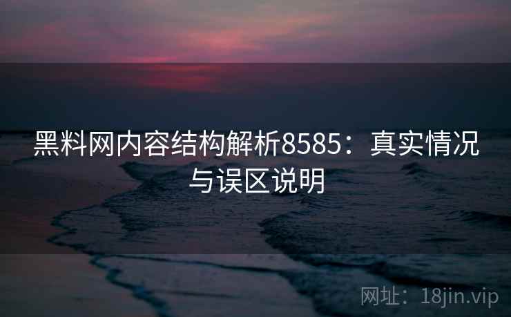 黑料网内容结构解析8585：真实情况与误区说明