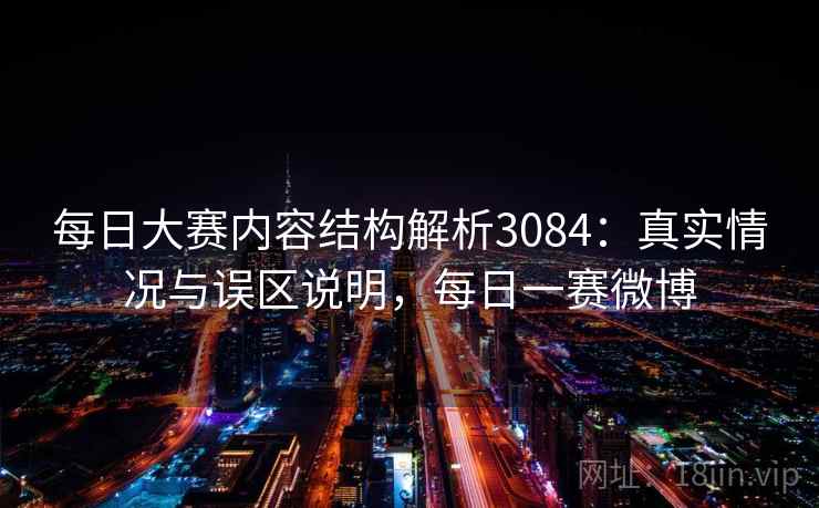 每日大赛内容结构解析3084：真实情况与误区说明，每日一赛微博