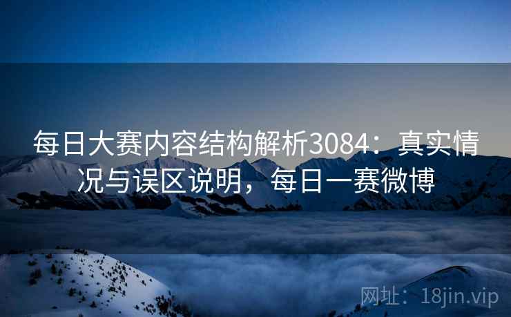 每日大赛内容结构解析3084：真实情况与误区说明，每日一赛微博