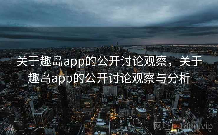 关于趣岛app的公开讨论观察,关于趣岛app的公开讨论观察与分析 关于趣岛app的公开讨论观察,关于趣岛app的公开讨论观察与分析