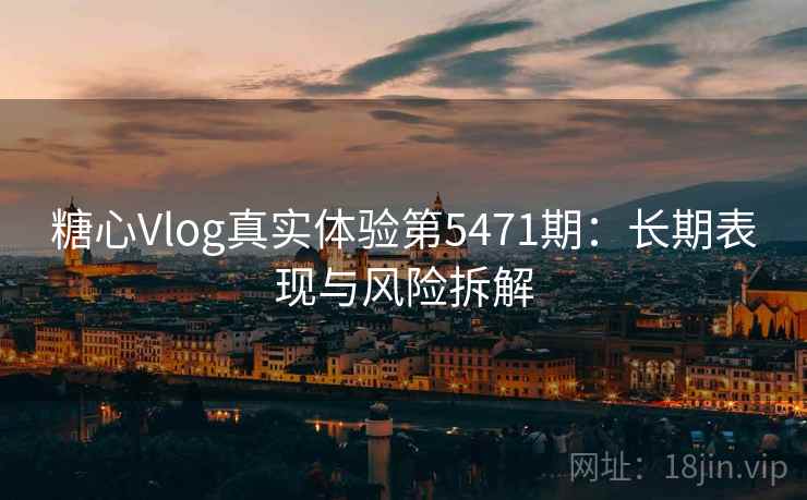 糖心Vlog真实体验第5471期:长期表现与风险拆解 糖心Vlog真实体验第5471期:长期表现与风险拆解
