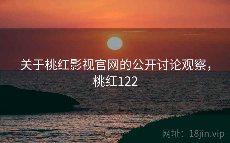 关于桃红影视官网的公开讨论观察,桃红122 关于桃红影视官网的公开讨论观察,桃红122