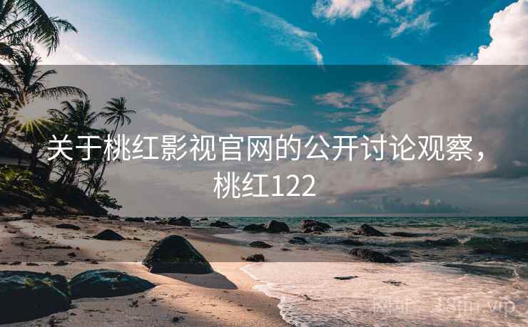 关于桃红影视官网的公开讨论观察，桃红122