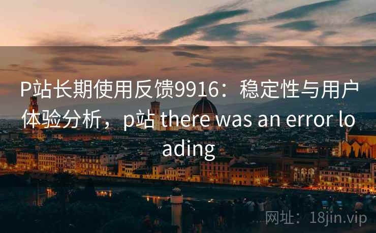 P站长期使用反馈9916：稳定性与用户体验分析，p站 there was an error loading