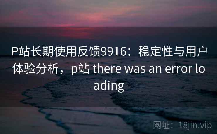 P站长期使用反馈9916:稳定性与用户体验分析,p站 there was an error loading P站长期使用反馈9916:稳定性与用户体验分析,p站 there was an error loading