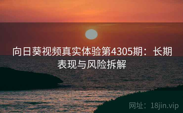 向日葵视频真实体验第4305期：长期表现与风险拆解