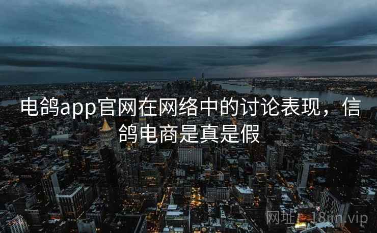 电鸽app官网在网络中的讨论表现，信鸽电商是真是假