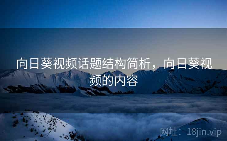 向日葵视频话题结构简析,向日葵视频的内容 向日葵视频话题结构简析,向日葵视频的内容
