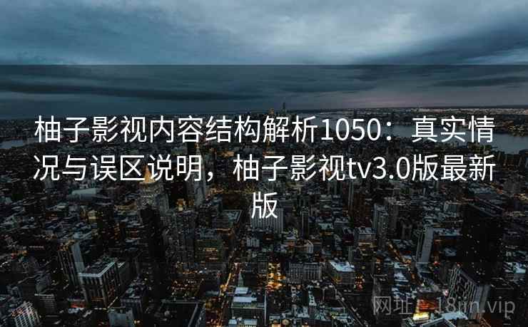 柚子影视内容结构解析1050:真实情况与误区说明,柚子影视tv3.0版最新版 柚子影视内容结构解析1050:真实情况与误区说明,柚子影视tv3.0版最新版