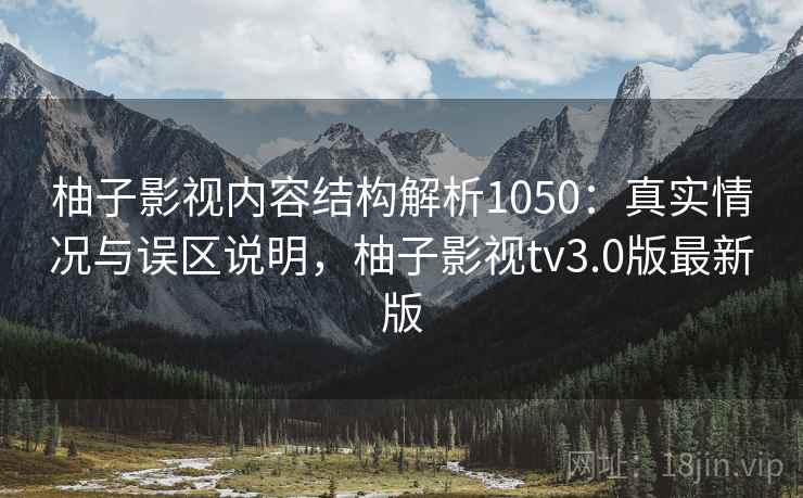 柚子影视内容结构解析1050：真实情况与误区说明，柚子影视tv3.0版最新版