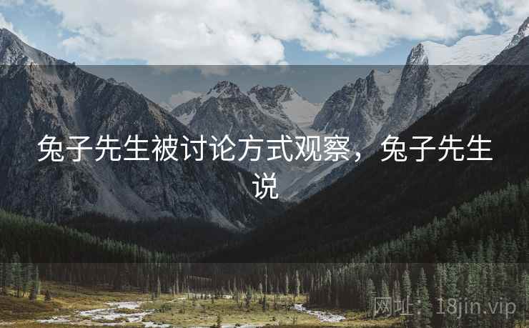 兔子先生被讨论方式观察,兔子先生说 兔子先生被讨论方式观察,兔子先生说
