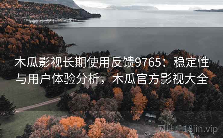 木瓜影视长期使用反馈9765：稳定性与用户体验分析，木瓜官方影视大全