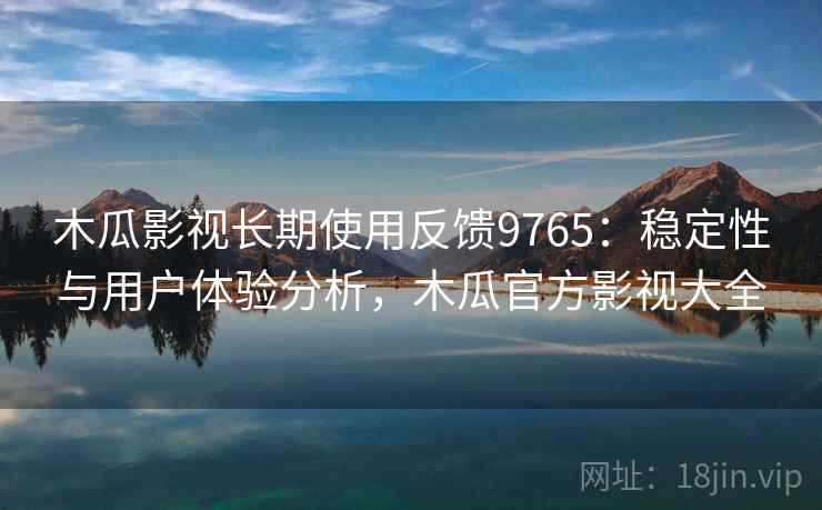 木瓜影视长期使用反馈9765:稳定性与用户体验分析,木瓜官方影视大全 木瓜影视长期使用反馈9765:稳定性与用户体验分析,木瓜官方影视大全